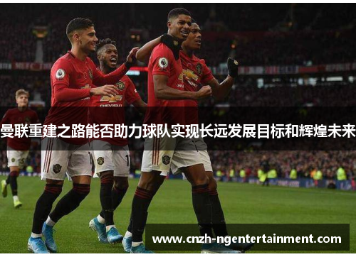 曼联重建之路能否助力球队实现长远发展目标和辉煌未来