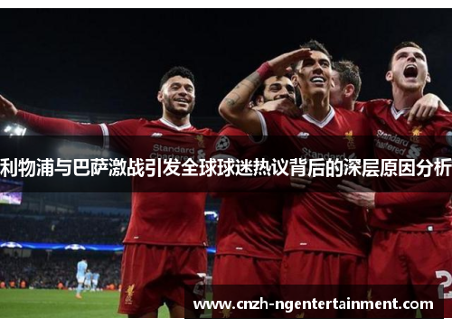 利物浦与巴萨激战引发全球球迷热议背后的深层原因分析
