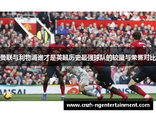 曼联与利物浦谁才是英超历史最强球队的较量与荣誉对比