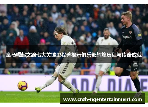 皇马崛起之路七大关键里程碑揭示俱乐部辉煌历程与传奇成就