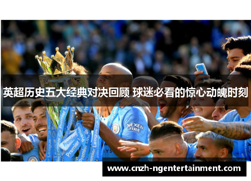 英超历史五大经典对决回顾 球迷必看的惊心动魄时刻