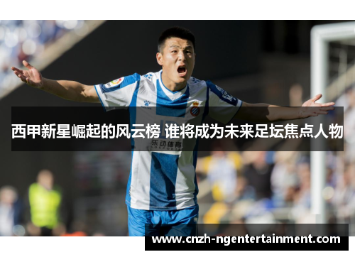 西甲新星崛起的风云榜 谁将成为未来足坛焦点人物