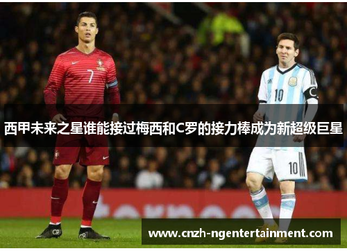 西甲未来之星谁能接过梅西和C罗的接力棒成为新超级巨星