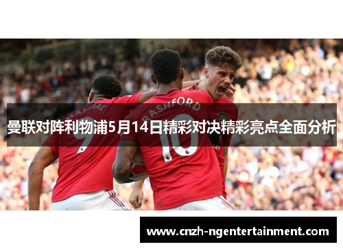 曼联对阵利物浦5月14日精彩对决精彩亮点全面分析