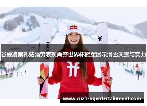 谷爱凌崇礼站强势表现再夺世界杯冠军展示滑雪天赋与实力