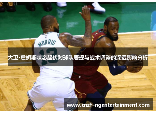大卫·詹姆斯状态起伏对球队表现与战术调整的深远影响分析