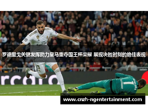 罗德里戈关键发挥助力皇马重夺国王杯荣耀 展现决胜时刻的绝佳表现