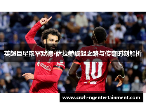 英超巨星穆罕默德·萨拉赫崛起之路与传奇时刻解析