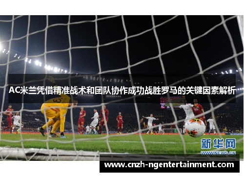 AC米兰凭借精准战术和团队协作成功战胜罗马的关键因素解析