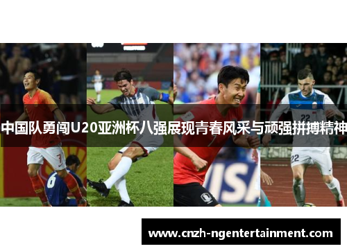 中国队勇闯U20亚洲杯八强展现青春风采与顽强拼搏精神