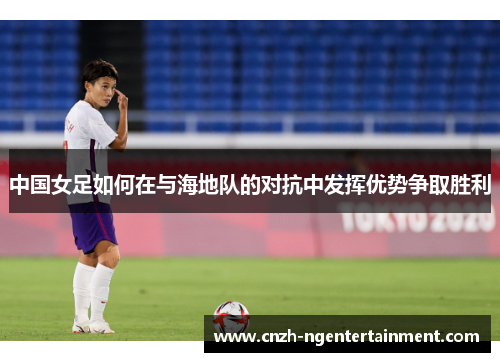 中国女足如何在与海地队的对抗中发挥优势争取胜利