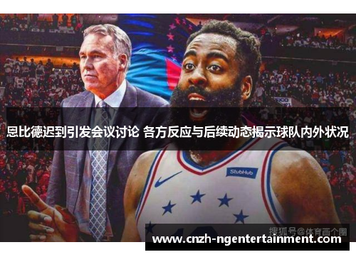 恩比德迟到引发会议讨论 各方反应与后续动态揭示球队内外状况