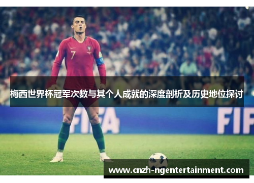 梅西世界杯冠军次数与其个人成就的深度剖析及历史地位探讨