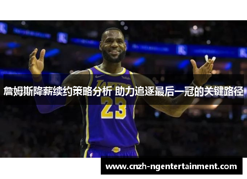 詹姆斯降薪续约策略分析 助力追逐最后一冠的关键路径