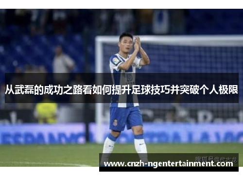 从武磊的成功之路看如何提升足球技巧并突破个人极限