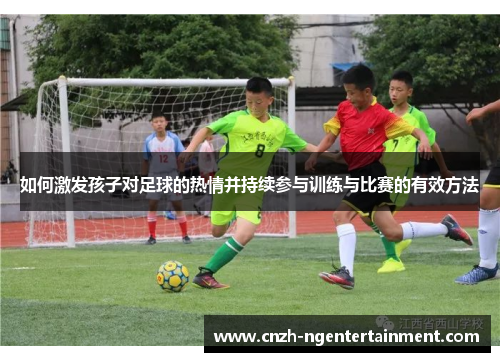 如何激发孩子对足球的热情并持续参与训练与比赛的有效方法