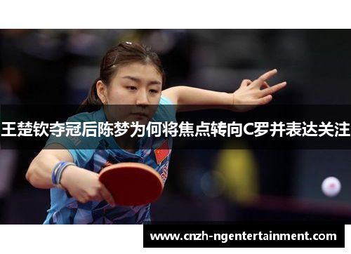 王楚钦夺冠后陈梦为何将焦点转向C罗并表达关注