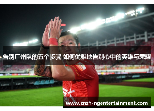 告别广州队的五个步骤 如何优雅地告别心中的英雄与荣耀