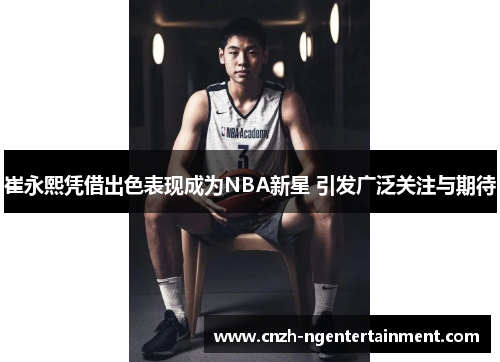 崔永熙凭借出色表现成为NBA新星 引发广泛关注与期待