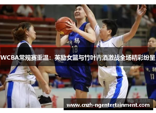 WCBA常规赛重温：英励女篮与竹叶青酒激战全场精彩纷呈