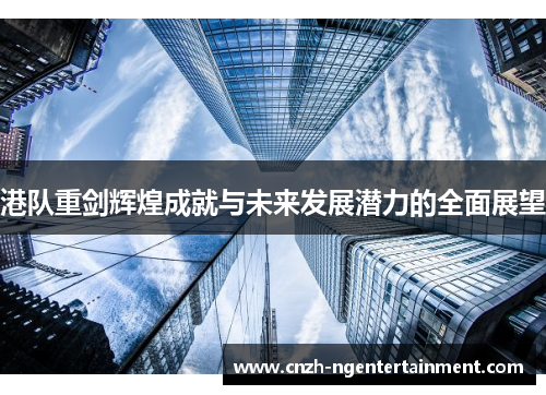 港队重剑辉煌成就与未来发展潜力的全面展望