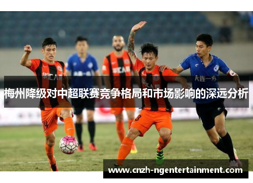 梅州降级对中超联赛竞争格局和市场影响的深远分析