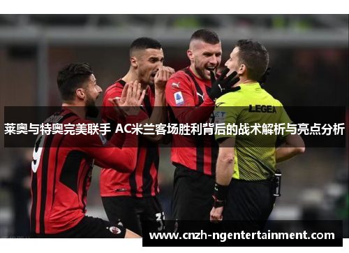 莱奥与特奥完美联手 AC米兰客场胜利背后的战术解析与亮点分析