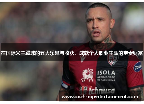 在国际米兰踢球的五大乐趣与收获，成就个人职业生涯的宝贵财富