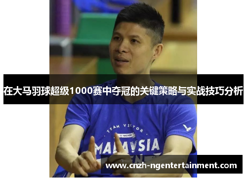 在大马羽球超级1000赛中夺冠的关键策略与实战技巧分析