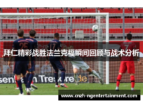 拜仁精彩战胜法兰克福瞬间回顾与战术分析