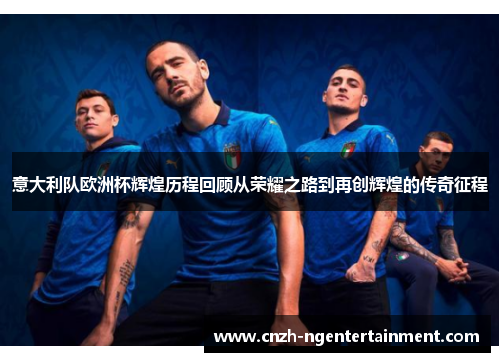 意大利队欧洲杯辉煌历程回顾从荣耀之路到再创辉煌的传奇征程