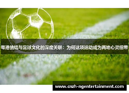 粤港情结与足球文化的深度关联：为何这项运动成为两地心灵纽带
