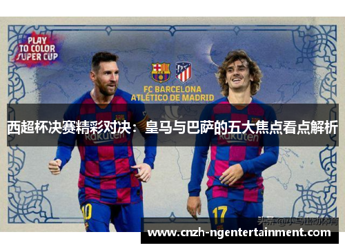 西超杯决赛精彩对决：皇马与巴萨的五大焦点看点解析