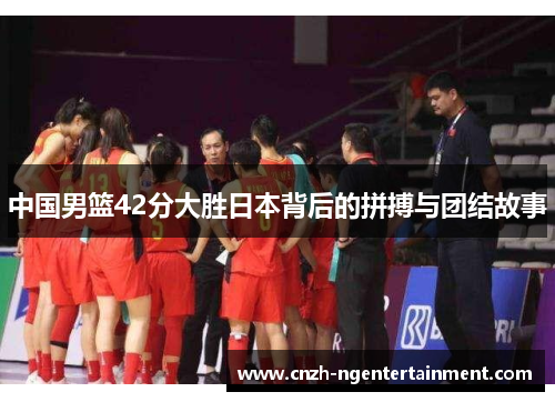 中国男篮42分大胜日本背后的拼搏与团结故事