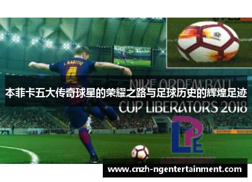 本菲卡五大传奇球星的荣耀之路与足球历史的辉煌足迹
