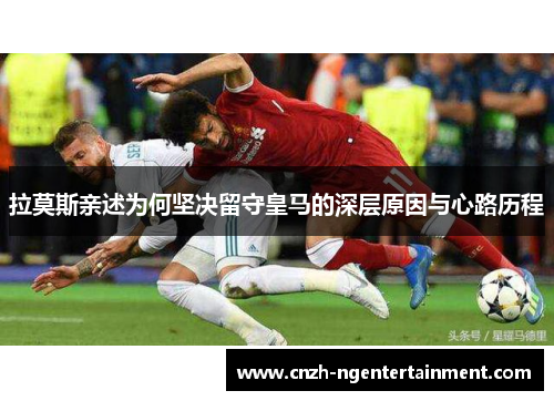 拉莫斯亲述为何坚决留守皇马的深层原因与心路历程