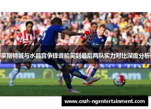 莱斯特城与水晶宫争锋谁能笑到最后两队实力对比深度分析