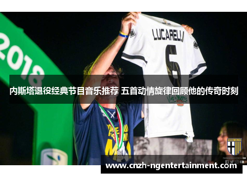 内斯塔退役经典节目音乐推荐 五首动情旋律回顾他的传奇时刻