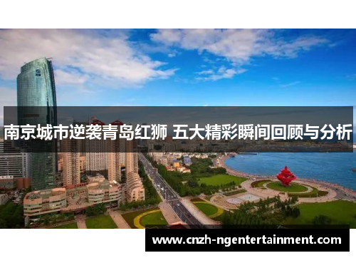 南京城市逆袭青岛红狮 五大精彩瞬间回顾与分析