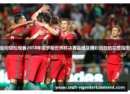 如何轻松观看2018年俄罗斯世界杯决赛直播及精彩回放的完整指南
