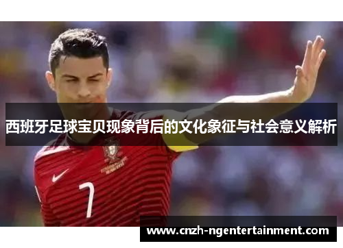 西班牙足球宝贝现象背后的文化象征与社会意义解析