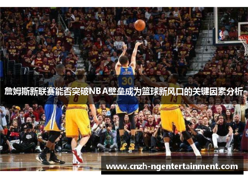 詹姆斯新联赛能否突破NBA壁垒成为篮球新风口的关键因素分析