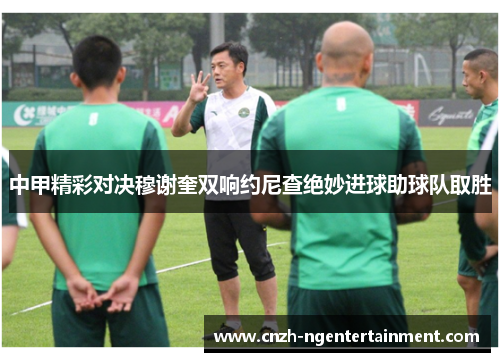 中甲精彩对决穆谢奎双响约尼查绝妙进球助球队取胜
