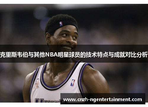 克里斯韦伯与其他NBA明星球员的技术特点与成就对比分析