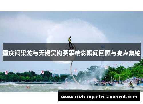 重庆铜梁龙与无锡吴钩赛事精彩瞬间回顾与亮点集锦