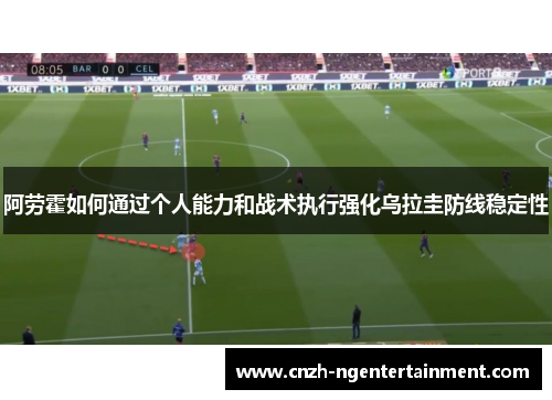 阿劳霍如何通过个人能力和战术执行强化乌拉圭防线稳定性