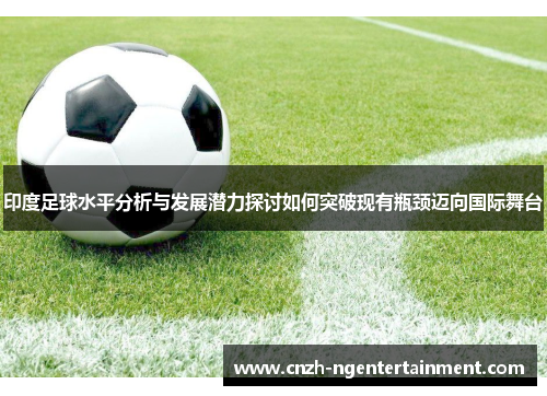 印度足球水平分析与发展潜力探讨如何突破现有瓶颈迈向国际舞台