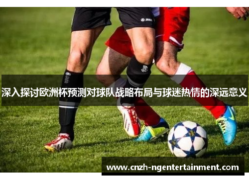 深入探讨欧洲杯预测对球队战略布局与球迷热情的深远意义