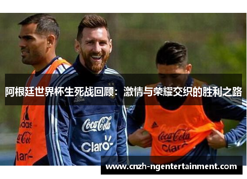 阿根廷世界杯生死战回顾：激情与荣耀交织的胜利之路