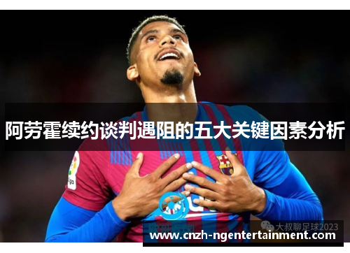 阿劳霍续约谈判遇阻的五大关键因素分析